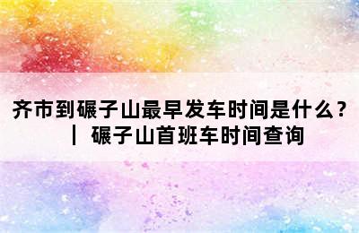 齐市到碾子山最早发车时间是什么？｜ 碾子山首班车时间查询